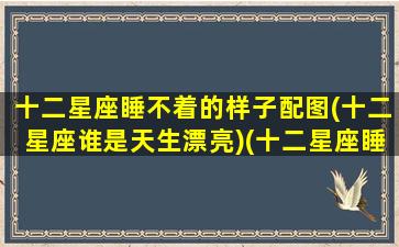 十二星座睡不着的样子配图(十二星座谁是天生漂亮)(十二星座睡觉)