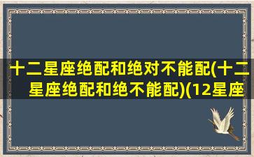 十二星座绝配和绝对不能配(十二星座绝配和绝不能配)(12星座绝配)