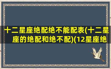 十二星座绝配绝不能配表(十二星座的绝配和绝不配)(12星座绝配与绝不配)