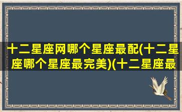 十二星座网哪个星座最配(十二星座哪个星座最完美)(十二星座最配的星座是什么星座)