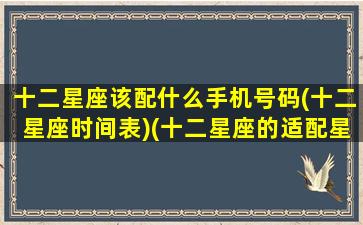 十二星座该配什么手机号码(十二星座时间表)(十二星座的适配星座)