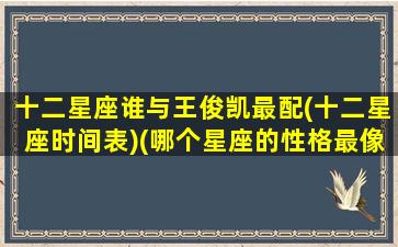 十二星座谁与王俊凯最配(十二星座时间表)(哪个星座的性格最像王俊凯)