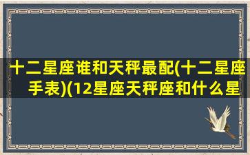 十二星座谁和天秤最配(十二星座手表)(12星座天秤座和什么星座最配)