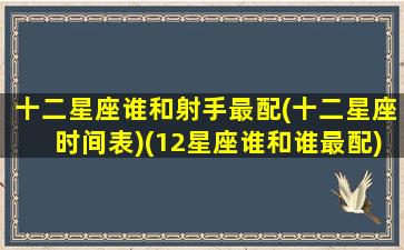 十二星座谁和射手最配(十二星座时间表)(12星座谁和谁最配)