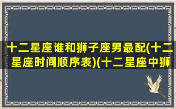 十二星座谁和狮子座男最配(十二星座时间顺序表)(十二星座中狮子座和哪个星座最配)