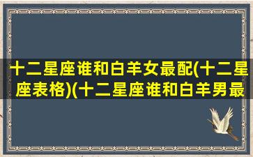 十二星座谁和白羊女最配(十二星座表格)(十二星座谁和白羊男最配)