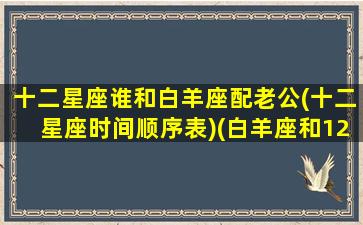 十二星座谁和白羊座配老公(十二星座时间顺序表)(白羊座和12星座的匹配度)