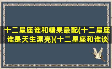 十二星座谁和糖果最配(十二星座谁是天生漂亮)(十二星座和谁谈恋爱最甜)