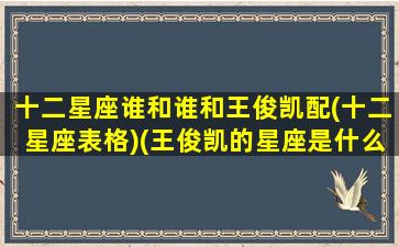 十二星座谁和谁和王俊凯配(十二星座表格)(王俊凯的星座是什么星座配对)