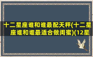 十二星座谁和谁最配天秤(十二星座谁和谁最适合做闺蜜)(12星座天秤座和什么星座最配)