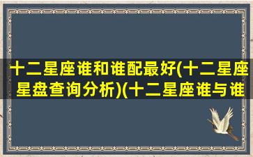 十二星座谁和谁配最好(十二星座星盘查询分析)(十二星座谁与谁最配对)