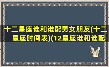 十二星座谁和谁配男女朋友(十二星座时间表)(12星座谁和谁配)