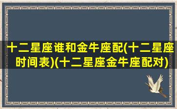 十二星座谁和金牛座配(十二星座时间表)(十二星座金牛座配对)