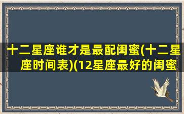 十二星座谁才是最配闺蜜(十二星座时间表)(12星座最好的闺蜜配对)