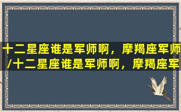 十二星座谁是军师啊，摩羯座军师/十二星座谁是军师啊，摩羯座军师-我的网站