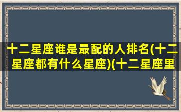 十二星座谁是最配的人排名(十二星座都有什么星座)(十二星座里最般配的星座)