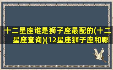 十二星座谁是狮子座最配的(十二星座查询)(12星座狮子座和哪个星座最配)