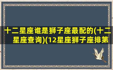 十二星座谁是狮子座最配的(十二星座查询)(12星座狮子座排第一名)