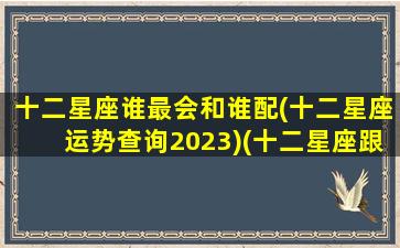 十二星座谁最会和谁配(十二星座运势查询2023)(十二星座跟谁最般配)