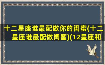 十二星座谁最配做你的闺蜜(十二星座谁最配做闺蜜)(12星座和什么星座最配做闺蜜)