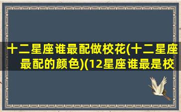 十二星座谁最配做校花(十二星座最配的颜色)(12星座谁最是校花)
