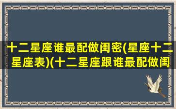 十二星座谁最配做闺密(星座十二星座表)(十二星座跟谁最配做闺蜜)