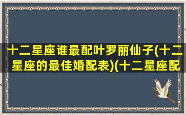 十二星座谁最配叶罗丽仙子(十二星座的最佳婚配表)(十二星座配对的叶罗丽)