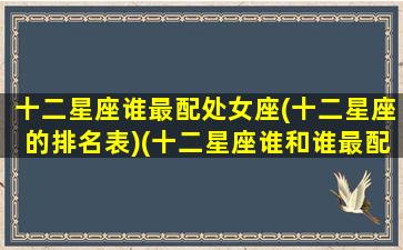 十二星座谁最配处女座(十二星座的排名表)(十二星座谁和谁最配做男女朋友)