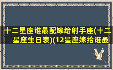 十二星座谁最配嫁给射手座(十二星座生日表)(12星座嫁给谁最幸福)