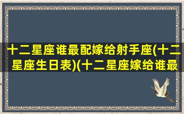 十二星座谁最配嫁给射手座(十二星座生日表)(十二星座嫁给谁最好)