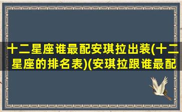 十二星座谁最配安琪拉出装(十二星座的排名表)(安琪拉跟谁最配)