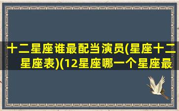 十二星座谁最配当演员(星座十二星座表)(12星座哪一个星座最配当明星)