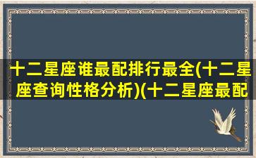 十二星座谁最配排行最全(十二星座查询性格分析)(十二星座最配的)