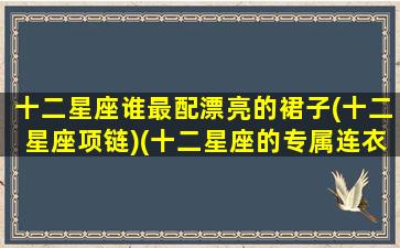 十二星座谁最配漂亮的裙子(十二星座项链)(十二星座的专属连衣裙)