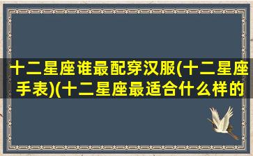 十二星座谁最配穿汉服(十二星座手表)(十二星座最适合什么样的汉服)