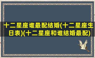 十二星座谁最配结婚(十二星座生日表)(十二星座和谁结婚最配)