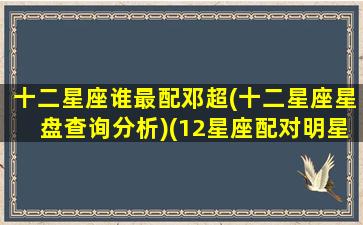 十二星座谁最配邓超(十二星座星盘查询分析)(12星座配对明星)