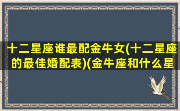 十二星座谁最配金牛女(十二星座的最佳婚配表)(金牛座和什么星座女生最配)