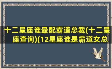 十二星座谁最配霸道总裁(十二星座查询)(12星座谁是霸道女总裁)