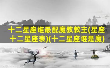 十二星座谁最配魔教教主(星座十二星座表)(十二星座谁是魔)