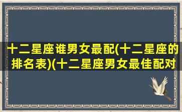 十二星座谁男女最配(十二星座的排名表)(十二星座男女最佳配对准吗)