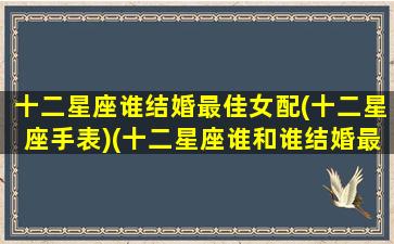 十二星座谁结婚最佳女配(十二星座手表)(十二星座谁和谁结婚最好)