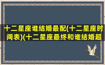 十二星座谁结婚最配(十二星座时间表)(十二星座最终和谁结婚超准)
