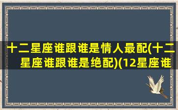 十二星座谁跟谁是情人最配(十二星座谁跟谁是绝配)(12星座谁与谁是最佳情侣)