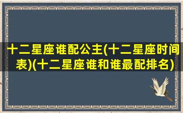 十二星座谁配公主(十二星座时间表)(十二星座谁和谁最配排名)