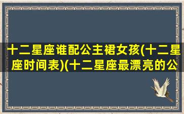 十二星座谁配公主裙女孩(十二星座时间表)(十二星座最漂亮的公主裙)