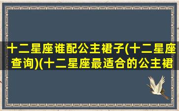 十二星座谁配公主裙子(十二星座查询)(十二星座最适合的公主裙)