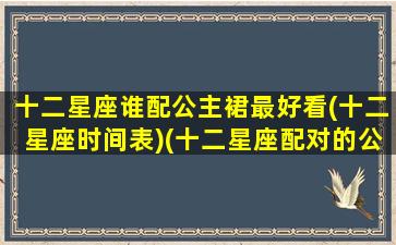 十二星座谁配公主裙最好看(十二星座时间表)(十二星座配对的公主)