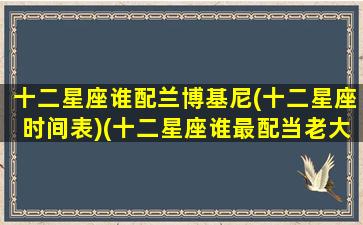 十二星座谁配兰博基尼(十二星座时间表)(十二星座谁最配当老大)