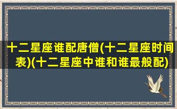 十二星座谁配唐僧(十二星座时间表)(十二星座中谁和谁最般配)